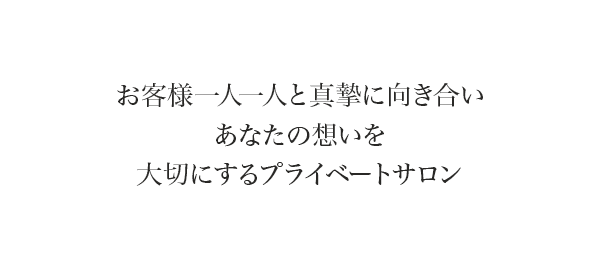 お客様一人一人と真摯に向き合い、あなたの想いを大切にするプライベートサロン